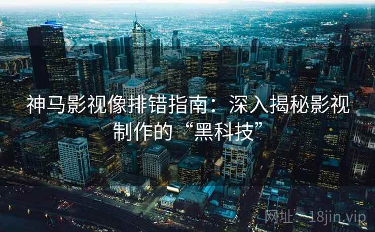 神马影视像排错指南:深入揭秘影视制作的“黑科技” 神马影视像排错指南:深入揭秘影视制作的“黑科技”