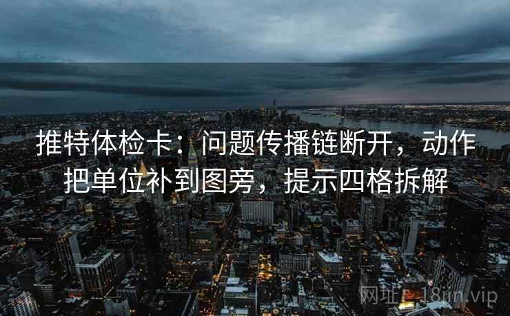 推特体检卡:问题传播链断开,动作把单位补到图旁,提示四格拆解 推特体检卡:问题传播链断开,动作把单位补到图旁,提示四格拆解