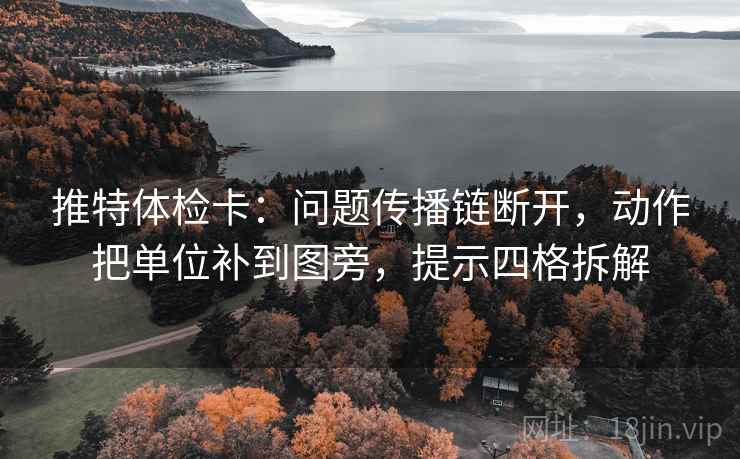 推特体检卡:问题传播链断开,动作把单位补到图旁,提示四格拆解 推特体检卡:问题传播链断开,动作把单位补到图旁,提示四格拆解