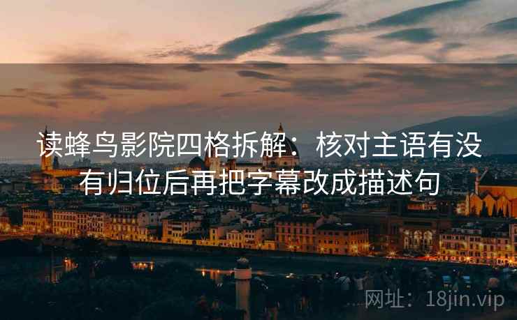 读蜂鸟影院四格拆解:核对主语有没有归位后再把字幕改成描述句 读蜂鸟影院四格拆解:核对主语有没有归位后再把字幕改成描述句