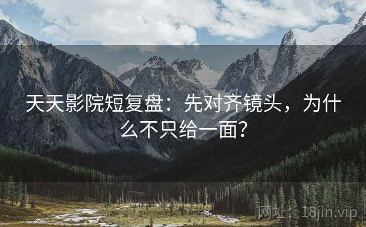 天天影院短复盘:先对齐镜头,为什么不只给一面? 天天影院短复盘:先对齐镜头,为什么不只给一面?
