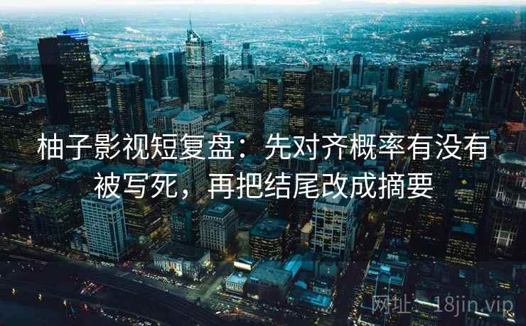 柚子影视短复盘:先对齐概率有没有被写死,再把结尾改成摘要 柚子影视短复盘:先对齐概率有没有被写死,再把结尾改成摘要