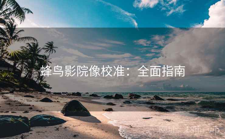 蜂鸟影院像校准:全面指南 蜂鸟影院像校准:全面指南