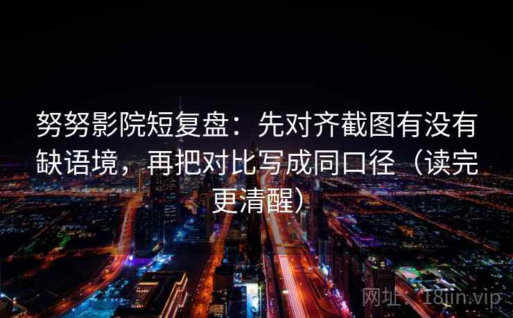 努努影院短复盘:先对齐截图有没有缺语境,再把对比写成同口径(读完更清醒) 努努影院短复盘:先对齐截图有没有缺语境,再把对比写成同口径(读完更清醒)