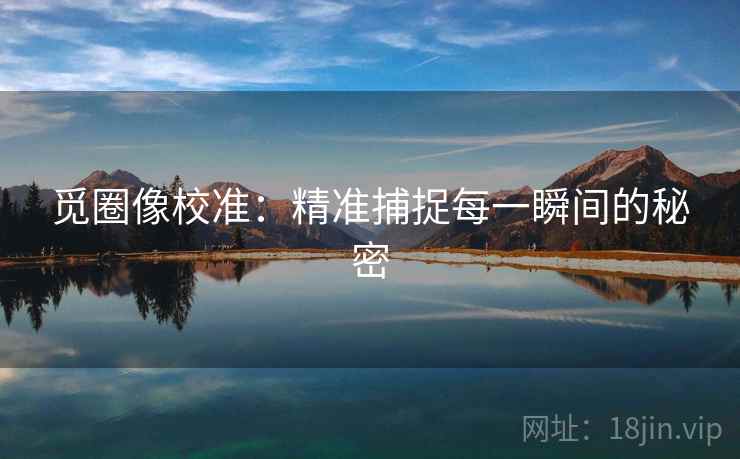 觅圈像校准:精准捕捉每一瞬间的秘密 觅圈像校准:精准捕捉每一瞬间的秘密