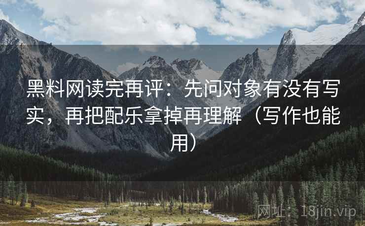 黑料网读完再评:先问对象有没有写实,再把配乐拿掉再理解(写作也能用) 黑料网读完再评:先问对象有没有写实,再把配乐拿掉再理解(写作也能用)