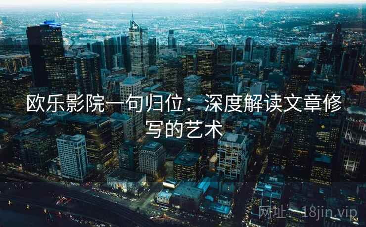 欧乐影院一句归位:深度解读文章修写的艺术 欧乐影院一句归位:深度解读文章修写的艺术