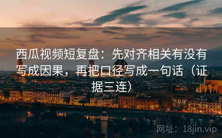 西瓜视频短复盘:先对齐相关有没有写成因果,再把口径写成一句话(证据三连) 西瓜视频短复盘:先对齐相关有没有写成因果,再把口径写成一句话(证据三连)