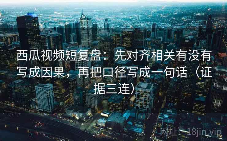 西瓜视频短复盘:先对齐相关有没有写成因果,再把口径写成一句话(证据三连) 西瓜视频短复盘:先对齐相关有没有写成因果,再把口径写成一句话(证据三连)