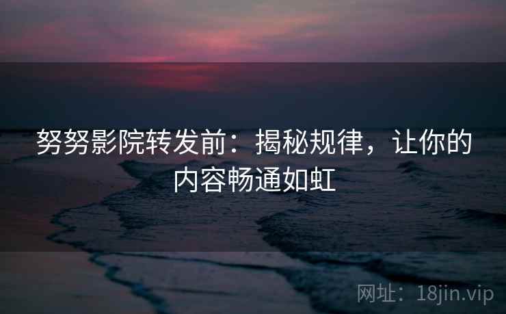 努努影院转发前:揭秘规律,让你的内容畅通如虹 努努影院转发前:揭秘规律,让你的内容畅通如虹