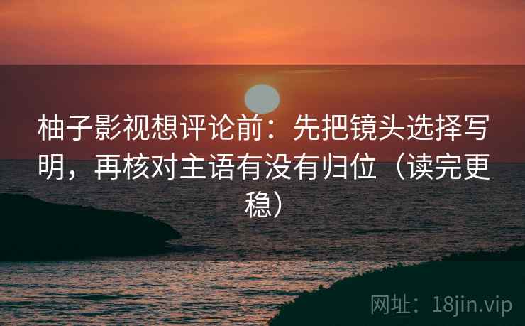 柚子影视想评论前:先把镜头选择写明,再核对主语有没有归位(读完更稳) 柚子影视想评论前:先把镜头选择写明,再核对主语有没有归位(读完更稳)