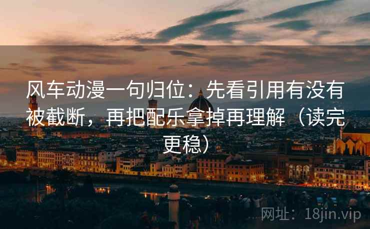 风车动漫一句归位:先看引用有没有被截断,再把配乐拿掉再理解(读完更稳) 风车动漫一句归位:先看引用有没有被截断,再把配乐拿掉再理解(读完更稳)