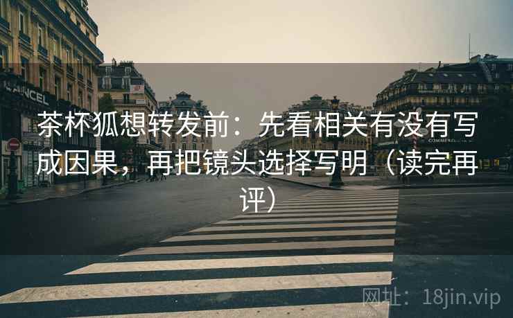 茶杯狐想转发前:先看相关有没有写成因果,再把镜头选择写明(读完再评) 茶杯狐想转发前:先看相关有没有写成因果,再把镜头选择写明(读完再评)