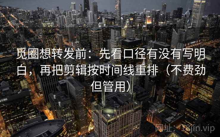 觅圈想转发前:先看口径有没有写明白,再把剪辑按时间线重排(不费劲但管用) 觅圈想转发前:先看口径有没有写明白,再把剪辑按时间线重排(不费劲但管用)