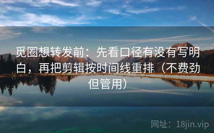 觅圈想转发前:先看口径有没有写明白,再把剪辑按时间线重排(不费劲但管用) 觅圈想转发前:先看口径有没有写明白,再把剪辑按时间线重排(不费劲但管用)