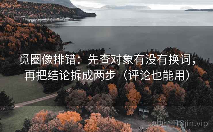 觅圈像排错:先查对象有没有换词,再把结论拆成两步(评论也能用) 觅圈像排错:先查对象有没有换词,再把结论拆成两步(评论也能用)