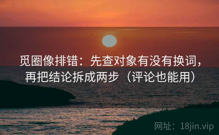 觅圈像排错:先查对象有没有换词,再把结论拆成两步(评论也能用) 觅圈像排错:先查对象有没有换词,再把结论拆成两步(评论也能用)