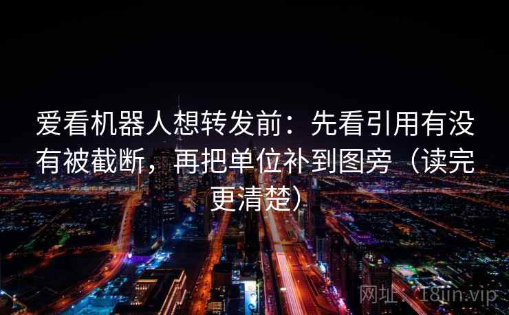 爱看机器人想转发前:先看引用有没有被截断,再把单位补到图旁(读完更清楚) 爱看机器人想转发前:先看引用有没有被截断,再把单位补到图旁(读完更清楚)