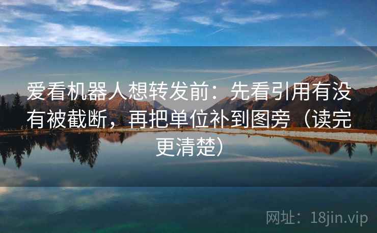 爱看机器人想转发前:先看引用有没有被截断,再把单位补到图旁(读完更清楚) 爱看机器人想转发前:先看引用有没有被截断,再把单位补到图旁(读完更清楚)