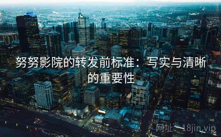 努努影院的转发前标准:写实与清晰的重要性 努努影院的转发前标准:写实与清晰的重要性