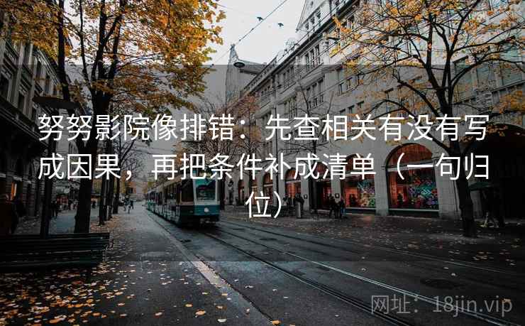 努努影院像排错:先查相关有没有写成因果,再把条件补成清单(一句归位) 努努影院像排错:先查相关有没有写成因果,再把条件补成清单(一句归位)
