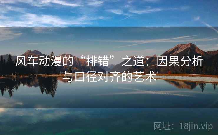 风车动漫的“排错”之道:因果分析与口径对齐的艺术 风车动漫的“排错”之道:因果分析与口径对齐的艺术