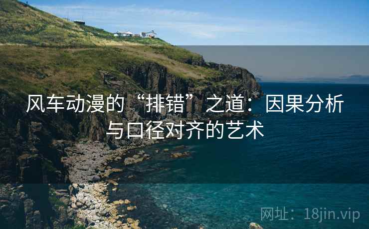 风车动漫的“排错”之道:因果分析与口径对齐的艺术 风车动漫的“排错”之道:因果分析与口径对齐的艺术