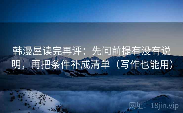 韩漫屋读完再评:先问前提有没有说明,再把条件补成清单(写作也能用) 韩漫屋读完再评:先问前提有没有说明,再把条件补成清单(写作也能用)