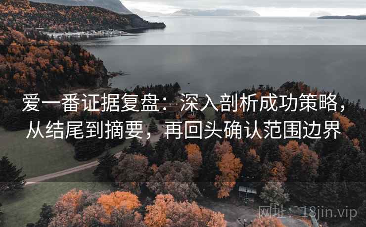 爱一番证据复盘:深入剖析成功策略,从结尾到摘要,再回头确认范围边界 爱一番证据复盘:深入剖析成功策略,从结尾到摘要,再回头确认范围边界