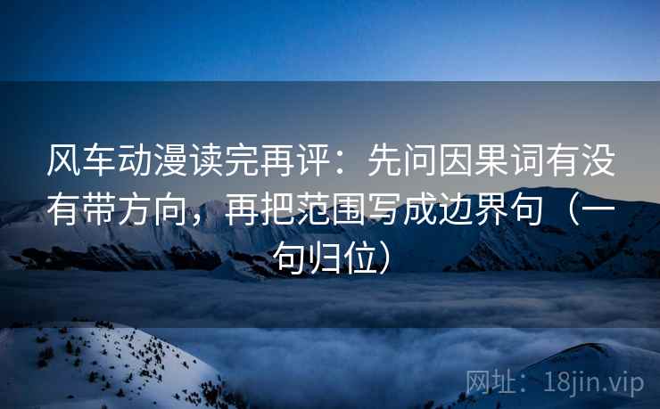 风车动漫读完再评：先问因果词有没有带方向，再把范围写成边界句（一句归位）