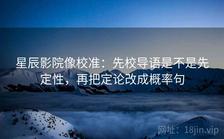 星辰影院像校准:先校导语是不是先定性,再把定论改成概率句 星辰影院像校准:先校导语是不是先定性,再把定论改成概率句
