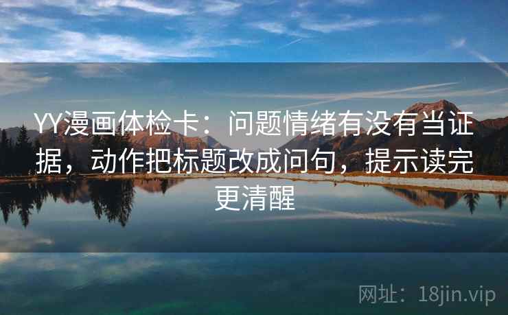 YY漫画体检卡:问题情绪有没有当证据,动作把标题改成问句,提示读完更清醒 YY漫画体检卡:问题情绪有没有当证据,动作把标题改成问句,提示读完更清醒