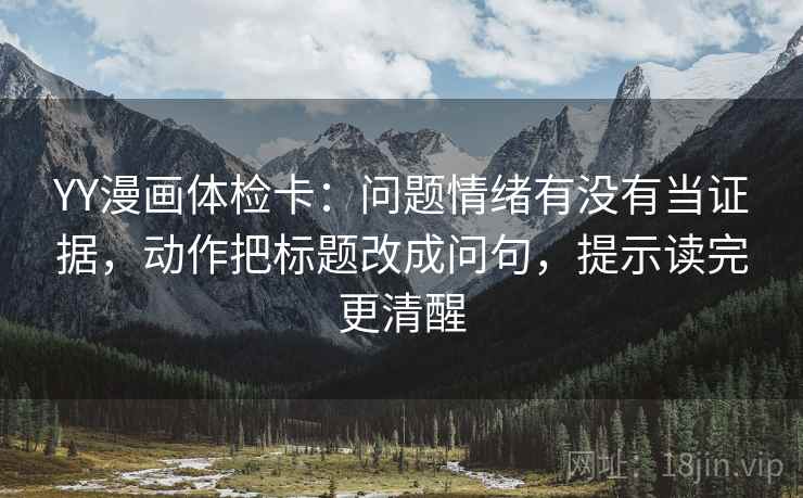 YY漫画体检卡:问题情绪有没有当证据,动作把标题改成问句,提示读完更清醒 YY漫画体检卡:问题情绪有没有当证据,动作把标题改成问句,提示读完更清醒