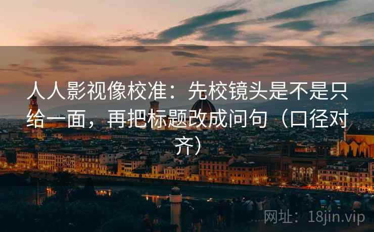 人人影视像校准:先校镜头是不是只给一面,再把标题改成问句(口径对齐) 人人影视像校准:先校镜头是不是只给一面,再把标题改成问句(口径对齐)