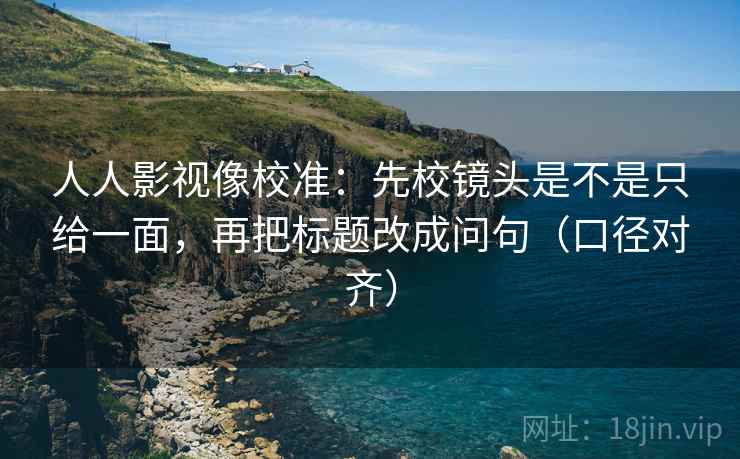 人人影视像校准:先校镜头是不是只给一面,再把标题改成问句(口径对齐) 人人影视像校准:先校镜头是不是只给一面,再把标题改成问句(口径对齐)