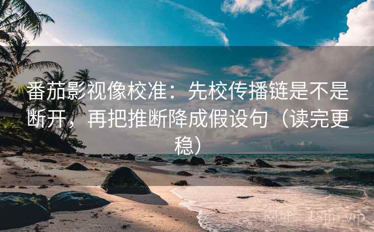 番茄影视像校准:先校传播链是不是断开,再把推断降成假设句(读完更稳) 番茄影视像校准:先校传播链是不是断开,再把推断降成假设句(读完更稳)