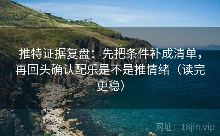 推特证据复盘:先把条件补成清单,再回头确认配乐是不是推情绪(读完更稳) 推特证据复盘:先把条件补成清单,再回头确认配乐是不是推情绪(读完更稳)