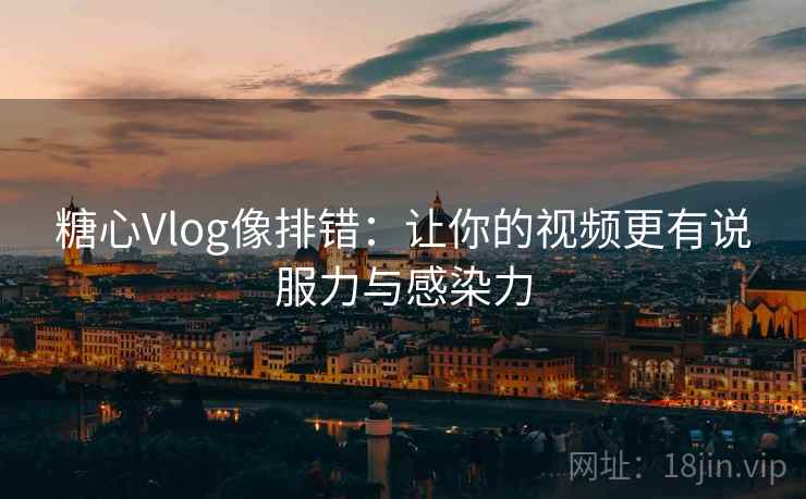 糖心Vlog像排错:让你的视频更有说服力与感染力 糖心Vlog像排错:让你的视频更有说服力与感染力