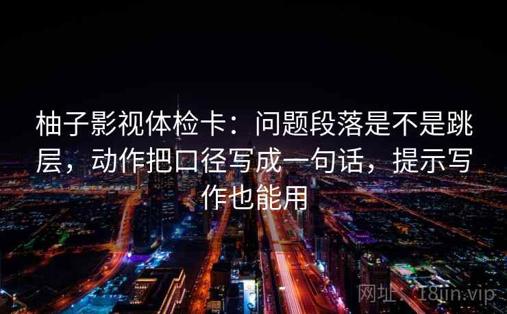 柚子影视体检卡:问题段落是不是跳层,动作把口径写成一句话,提示写作也能用 柚子影视体检卡:问题段落是不是跳层,动作把口径写成一句话,提示写作也能用