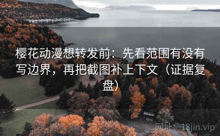 樱花动漫想转发前:先看范围有没有写边界,再把截图补上下文(证据复盘) 樱花动漫想转发前:先看范围有没有写边界,再把截图补上下文(证据复盘)