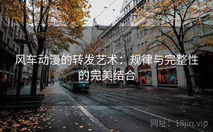 风车动漫的转发艺术:规律与完整性的完美结合 风车动漫的转发艺术:规律与完整性的完美结合