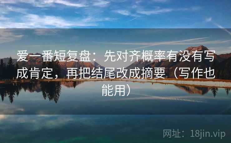 爱一番短复盘:先对齐概率有没有写成肯定,再把结尾改成摘要(写作也能用) 爱一番短复盘:先对齐概率有没有写成肯定,再把结尾改成摘要(写作也能用)