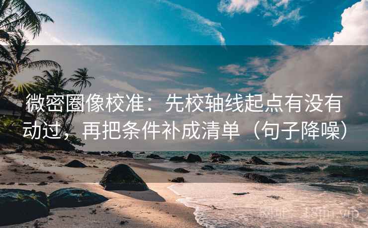 微密圈像校准:先校轴线起点有没有动过,再把条件补成清单(句子降噪) 微密圈像校准:先校轴线起点有没有动过,再把条件补成清单(句子降噪)
