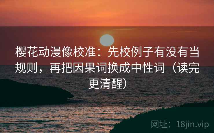 樱花动漫像校准:先校例子有没有当规则,再把因果词换成中性词(读完更清醒) 樱花动漫像校准:先校例子有没有当规则,再把因果词换成中性词(读完更清醒)