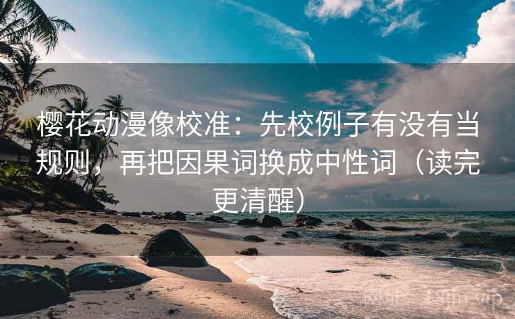 樱花动漫像校准:先校例子有没有当规则,再把因果词换成中性词(读完更清醒) 樱花动漫像校准:先校例子有没有当规则,再把因果词换成中性词(读完更清醒)