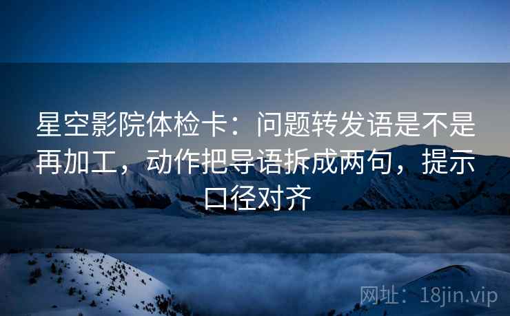 星空影院体检卡:问题转发语是不是再加工,动作把导语拆成两句,提示口径对齐 星空影院体检卡:问题转发语是不是再加工,动作把导语拆成两句,提示口径对齐