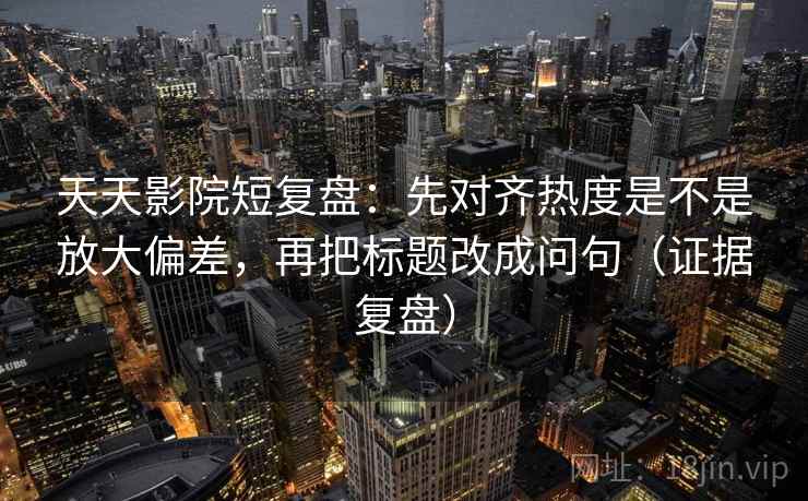 天天影院短复盘:先对齐热度是不是放大偏差,再把标题改成问句(证据复盘) 天天影院短复盘:先对齐热度是不是放大偏差,再把标题改成问句(证据复盘)