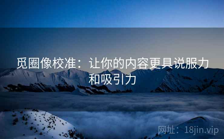 觅圈像校准:让你的内容更具说服力和吸引力 觅圈像校准:让你的内容更具说服力和吸引力