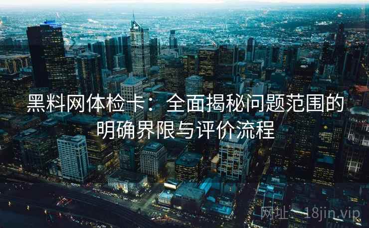 黑料网体检卡:全面揭秘问题范围的明确界限与评价流程 黑料网体检卡:全面揭秘问题范围的明确界限与评价流程