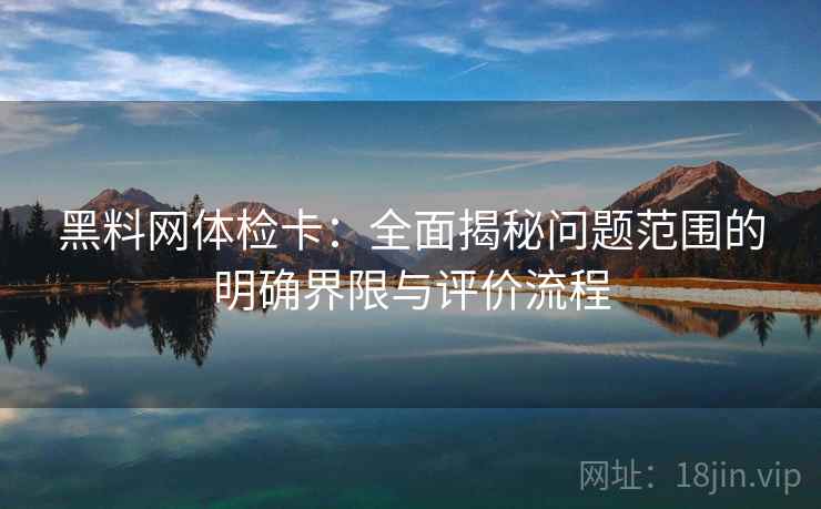 黑料网体检卡:全面揭秘问题范围的明确界限与评价流程 黑料网体检卡:全面揭秘问题范围的明确界限与评价流程
